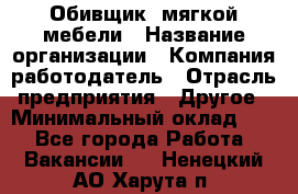 Обивщик. мягкой мебели › Название организации ­ Компания-работодатель › Отрасль предприятия ­ Другое › Минимальный оклад ­ 1 - Все города Работа » Вакансии   . Ненецкий АО,Харута п.